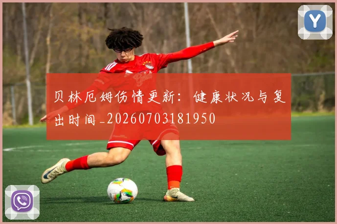 贝林厄姆伤情更新：健康状况与复出时间_20260703181950