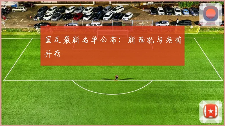 国足最新名单公布：新面孔与老将并存