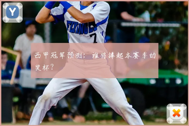 西甲冠军预测：谁将捧起本赛季的奖杯？