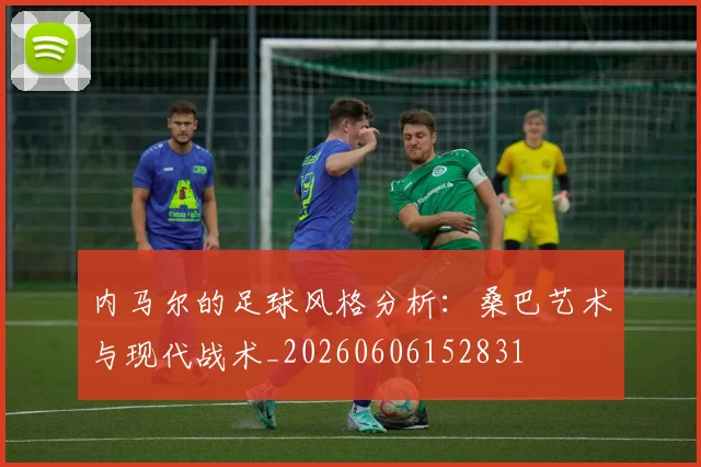 内马尔的足球风格分析：桑巴艺术与现代战术_20260606152831