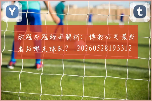欧冠夺冠赔率解析：博彩公司最新看好哪支球队？_20260528193312