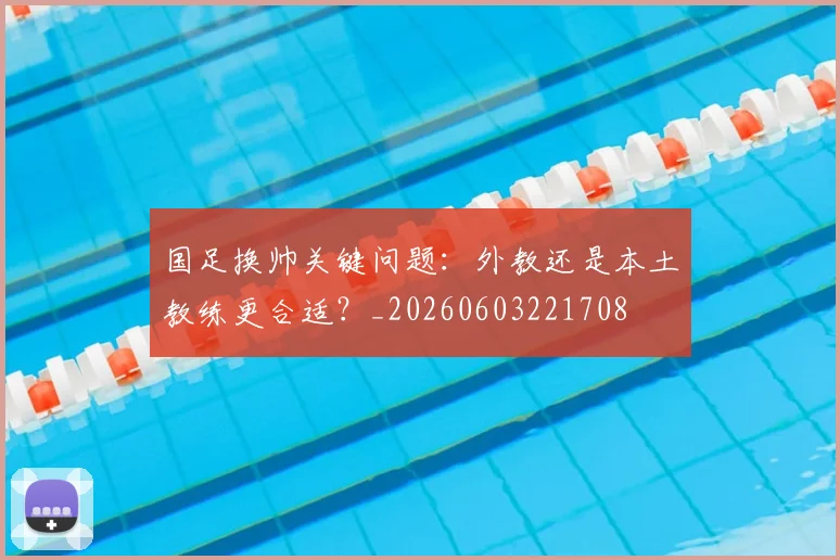 国足换帅关键问题：外教还是本土教练更合适？_20260603221708