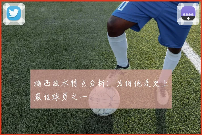 梅西技术特点分析：为何他是史上最佳球员之一