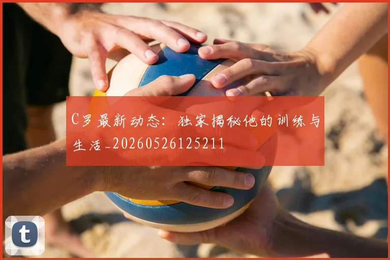 C罗最新动态：独家揭秘他的训练与生活_20260526125211