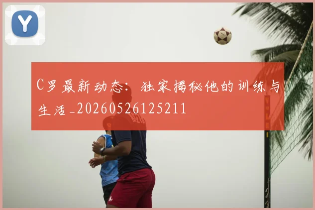 C罗最新动态:独家揭秘他的训练与生活_20260526125211