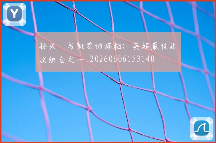 孙兴慜与凯恩的搭档：英超最佳进攻组合之一_20260606153140