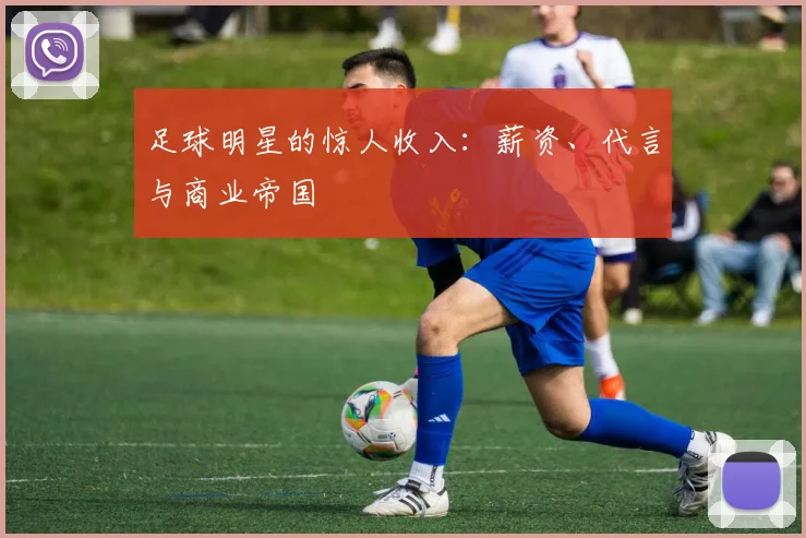 足球明星的惊人收入：薪资、代言与商业帝国