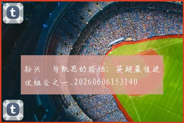 孙兴慜与凯恩的搭档:英超最佳进攻组合之一_20260606153140