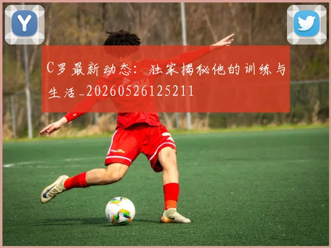 C罗最新动态：独家揭秘他的训练与生活_20260526125211