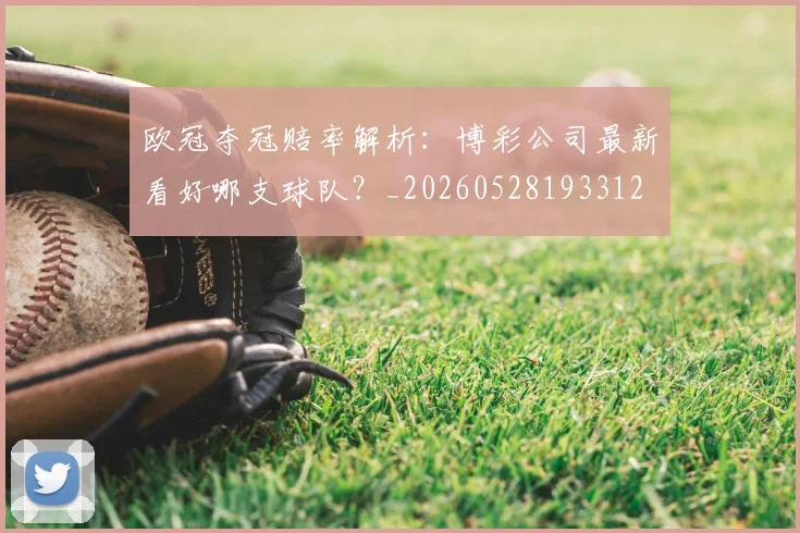 欧冠夺冠赔率解析：博彩公司最新看好哪支球队？_20260528193312