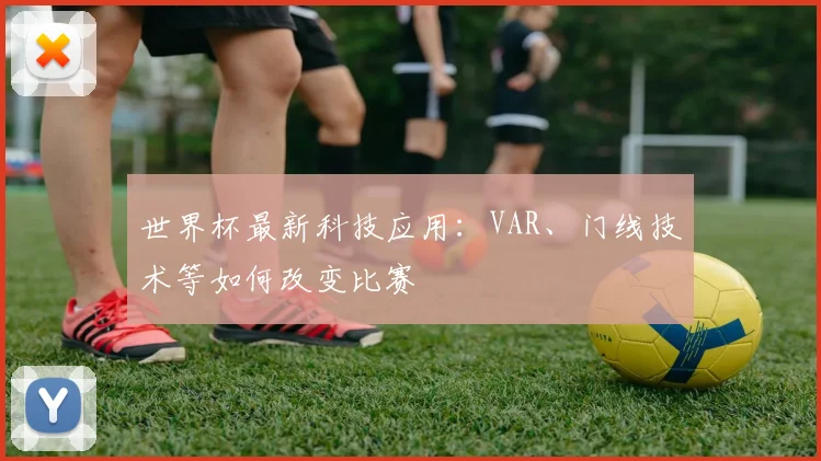 世界杯最新科技应用：VAR、门线技术等如何改变比赛