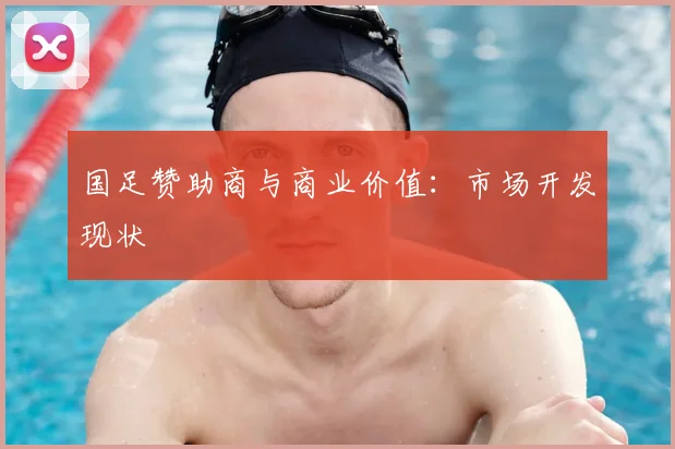 国足赞助商与商业价值：市场开发现状