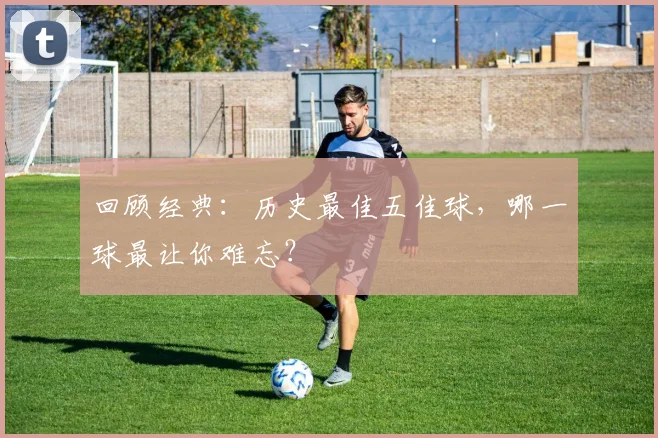 回顾经典：历史最佳五佳球，哪一球最让你难忘？